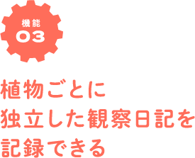 機能03　植物ごとに独立した観察日記を記録できる