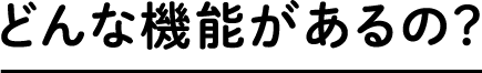 どんな機能があるの?