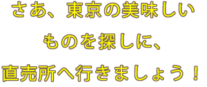 さあ、東京の美味しいものを探しに、直売所へ行きましょう！