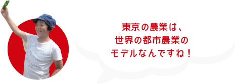 東京の農業は、世界の都市農業のモデルなんですね！