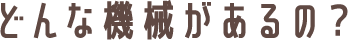 どんな機械があるの?