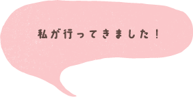 私が行ってきました！
