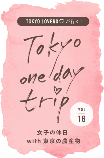 TOKYO LOVERSが行く！ Tokyo one day trip VOL.16 女子の休日 with 東京の農産物