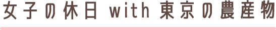 女子の休日 with 東京の農産物