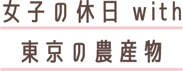 女子の休日 with 東京の農産物