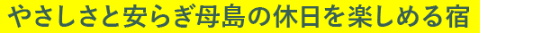 やさしさと安らぎ母島の休日を楽しめる宿