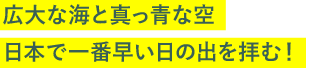 広大な海と真っ青な空、日本で一番早い日の出を拝む！