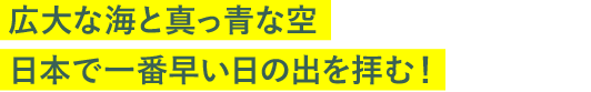広大な海と真っ青な空、日本で一番早い日の出を拝む！